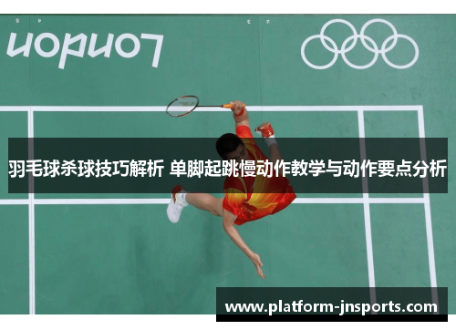 羽毛球杀球技巧解析 单脚起跳慢动作教学与动作要点分析