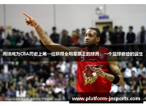 周琦成为CBA历史上第一位获得全明星票王的球员：一个篮球奇迹的诞生