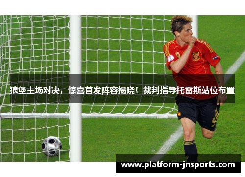 狼堡主场对决，惊喜首发阵容揭晓！裁判指导托雷斯站位布置