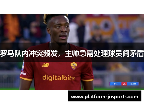 罗马队内冲突频发，主帅急需处理球员间矛盾
