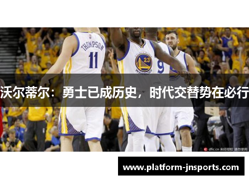 沃尔蒂尔：勇士已成历史，时代交替势在必行