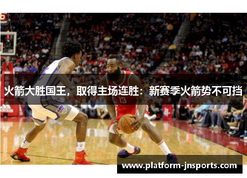火箭大胜国王，取得主场连胜：新赛季火箭势不可挡