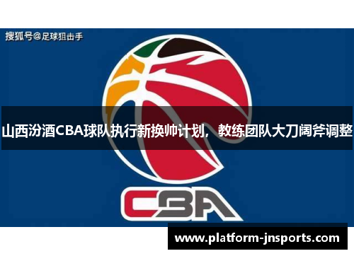 山西汾酒CBA球队执行新换帅计划，教练团队大刀阔斧调整