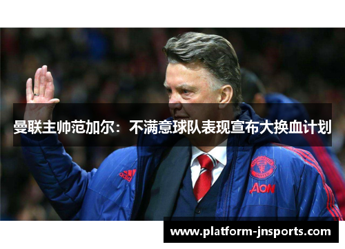 曼联主帅范加尔：不满意球队表现宣布大换血计划