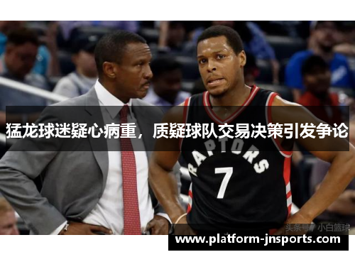 猛龙球迷疑心病重，质疑球队交易决策引发争论