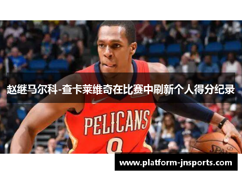 赵继马尔科-查卡莱维奇在比赛中刷新个人得分纪录