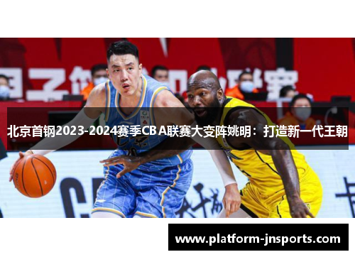 北京首钢2023-2024赛季CBA联赛大变阵姚明：打造新一代王朝