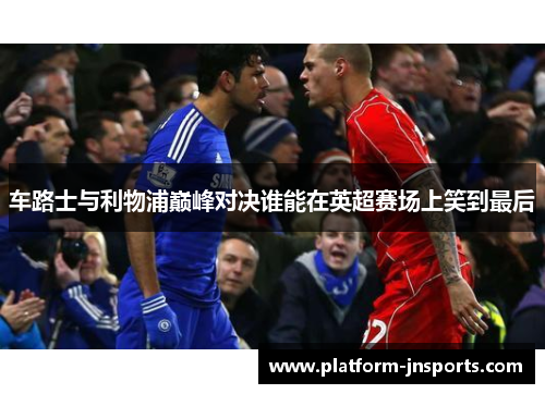 车路士与利物浦巅峰对决谁能在英超赛场上笑到最后