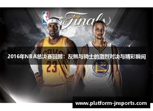 2016年NBA总决赛回顾：灰熊与骑士的激烈对决与精彩瞬间