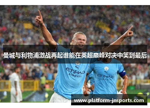 曼城与利物浦激战再起谁能在英超巅峰对决中笑到最后