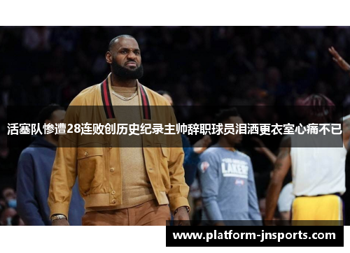 活塞队惨遭28连败创历史纪录主帅辞职球员泪洒更衣室心痛不已