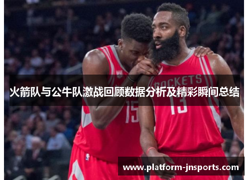 火箭队与公牛队激战回顾数据分析及精彩瞬间总结
